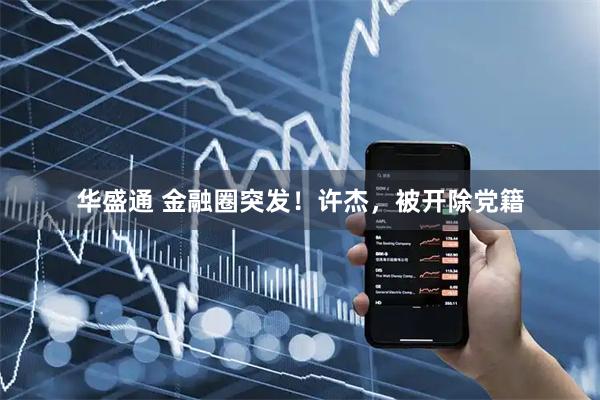 华盛通 金融圈突发！许杰，被开除党籍