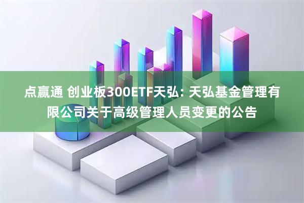 点赢通 创业板300ETF天弘: 天弘基金管理有限公司关于高级管理人员变更的公告