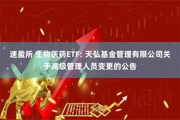 速盈所 生物医药ETF: 天弘基金管理有限公司关于高级管理人员变更的公告