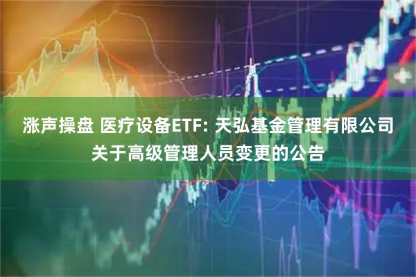 涨声操盘 医疗设备ETF: 天弘基金管理有限公司关于高级管理人员变更的公告