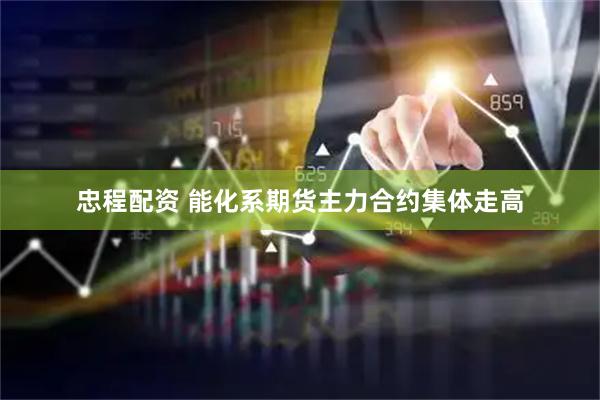 忠程配资 能化系期货主力合约集体走高