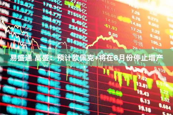 易盛通 高盛：预计欧佩克+将在8月份停止增产