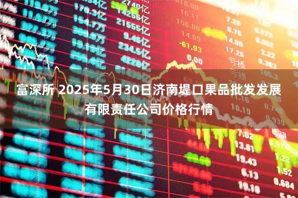 富深所 2025年5月30日济南堤口果品批发发展有限责任公司价格行情