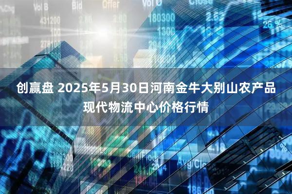 创赢盘 2025年5月30日河南金牛大别山农产品现代物流中心价格行情
