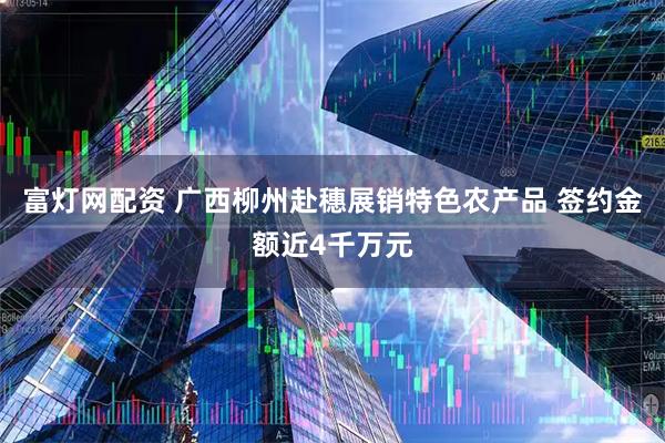 富灯网配资 广西柳州赴穗展销特色农产品 签约金额近4千万元