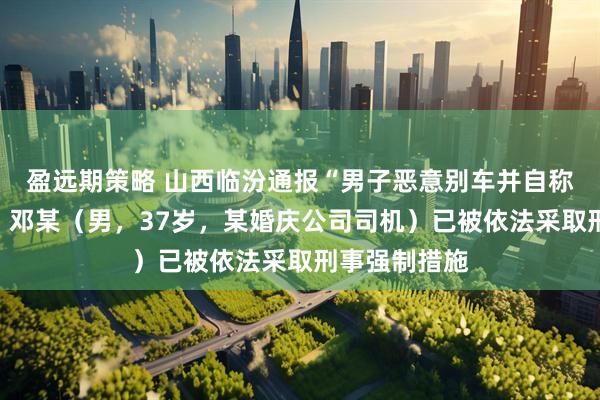 盈远期策略 山西临汾通报“男子恶意别车并自称公安局的”：邓某（男，37岁，某婚庆公司司机）已被依法采取刑事强制措施