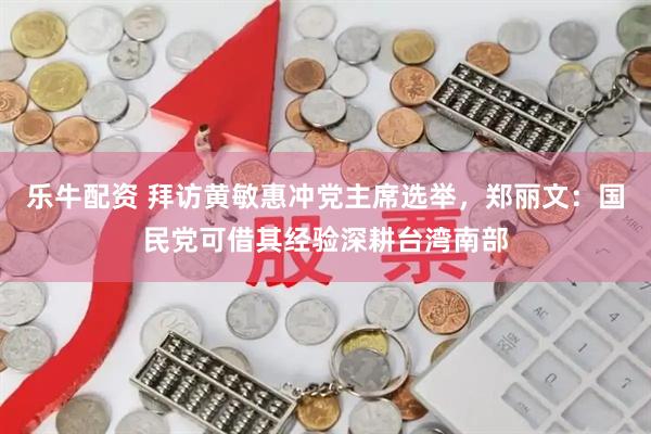 乐牛配资 拜访黄敏惠冲党主席选举，郑丽文：国民党可借其经验深耕台湾南部