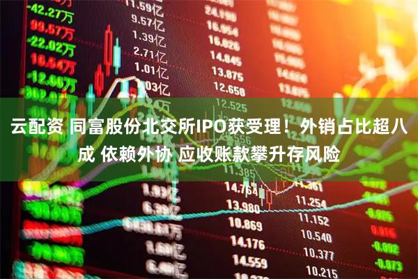云配资 同富股份北交所IPO获受理！外销占比超八成 依赖外协 应收账款攀升存风险