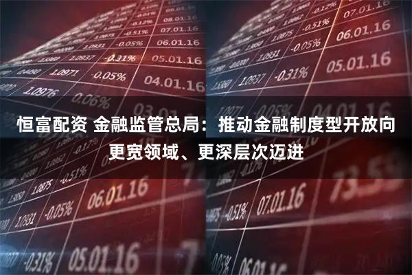 恒富配资 金融监管总局：推动金融制度型开放向更宽领域、更深层次迈进