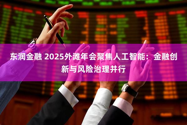 东润金融 2025外滩年会聚焦人工智能:金融创新与风险治理并行