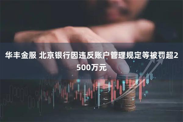 华丰金服 北京银行因违反账户管理规定等被罚超2500万元