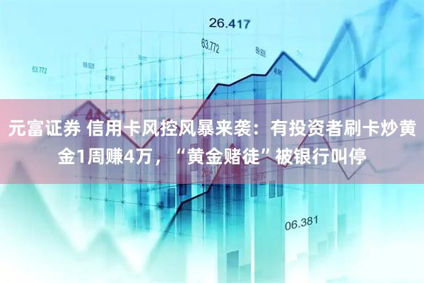 元富证券 信用卡风控风暴来袭：有投资者刷卡炒黄金1周赚4万，“黄金赌徒”被银行叫停