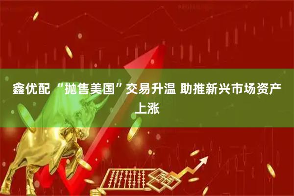 鑫优配 “抛售美国”交易升温 助推新兴市场资产上涨
