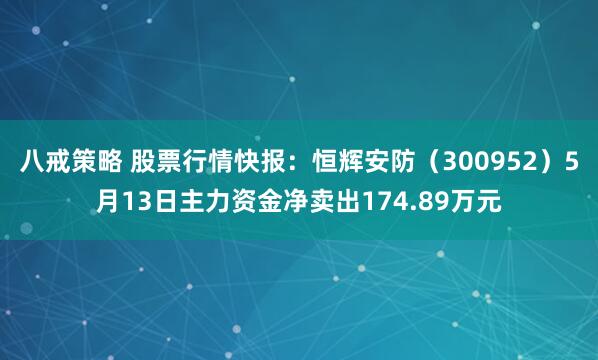 八戒策略 股票行情快报：恒辉安防（300952）5月13日主力资金净卖出174.89万元