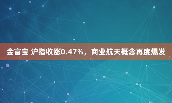 金富宝 沪指收涨0.47%,商业航天概念再度爆发