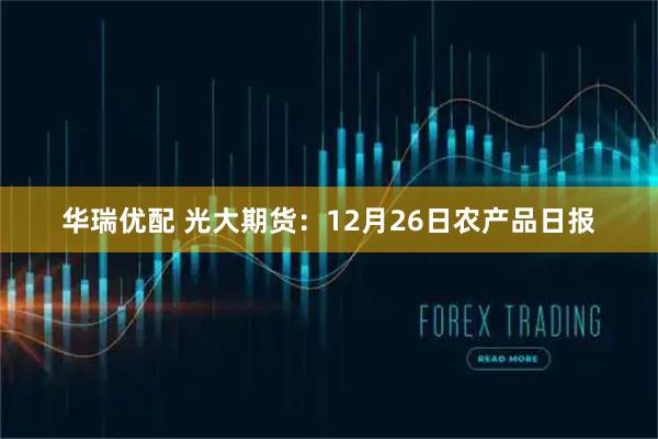 华瑞优配 光大期货:12月26日农产品日报