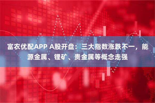 富农优配APP A股开盘：三大指数涨跌不一，能源金属、锂矿、贵金属等概念走强