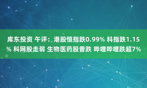 库东投资 午评：港股恒指跌0.99% 科指跌1.15% 科网股走弱 生物医药股普跌 哔哩哔哩跌超7%