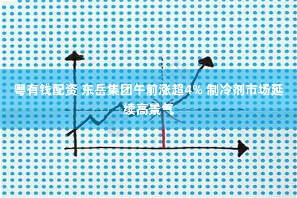粤有钱配资 东岳集团午前涨超4% 制冷剂市场延续高景气