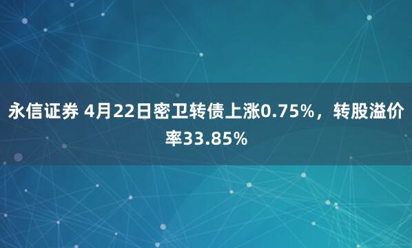 永信证券 4月22日密卫转债上涨0.75%，转股溢价率33.85%