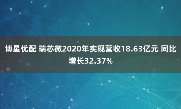 博星优配 瑞芯微2020年实现营收18.63亿元 同比增长32.37%