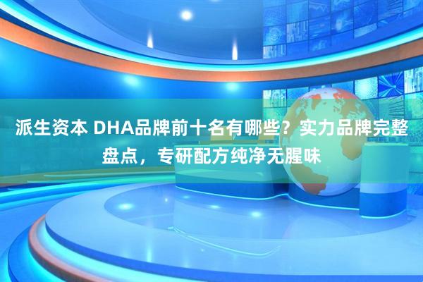 派生资本 DHA品牌前十名有哪些？实力品牌完整盘点，专研配方纯净无腥味