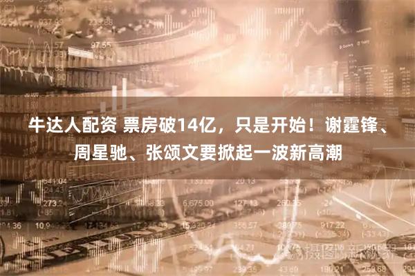 牛达人配资 票房破14亿，只是开始！谢霆锋、周星驰、张颂文要掀起一波新高潮