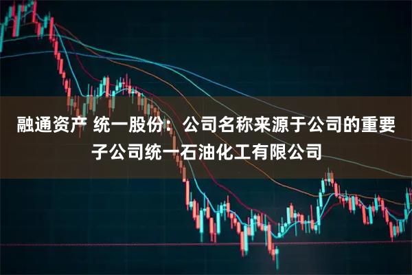 融通资产 统一股份：公司名称来源于公司的重要子公司统一石油化工有限公司
