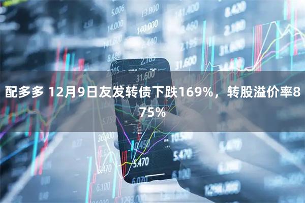 配多多 12月9日友发转债下跌169%，转股溢价率875%