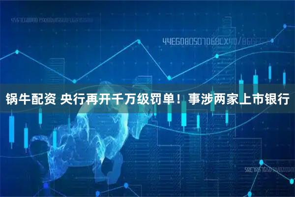锅牛配资 央行再开千万级罚单！事涉两家上市银行