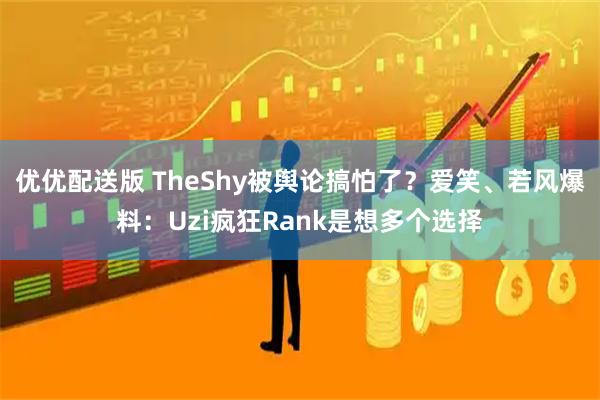 优优配送版 TheShy被舆论搞怕了？爱笑、若风爆料：Uzi疯狂Rank是想多个选择