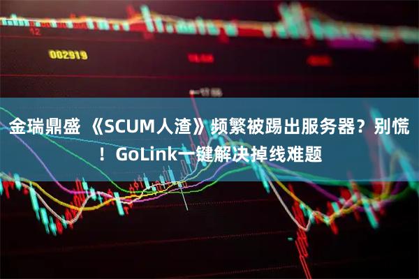 金瑞鼎盛 《SCUM人渣》频繁被踢出服务器?别慌!GoLink一键解决掉线难题