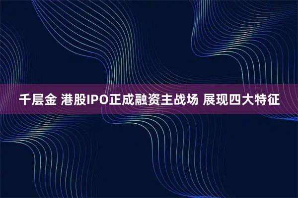 千层金 港股IPO正成融资主战场 展现四大特征