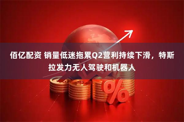 佰亿配资 销量低迷拖累Q2营利持续下滑，特斯拉发力无人驾驶和机器人