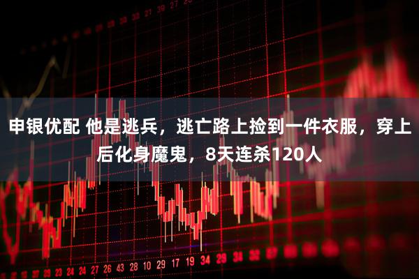 申银优配 他是逃兵，逃亡路上捡到一件衣服，穿上后化身魔鬼，8天连杀120人