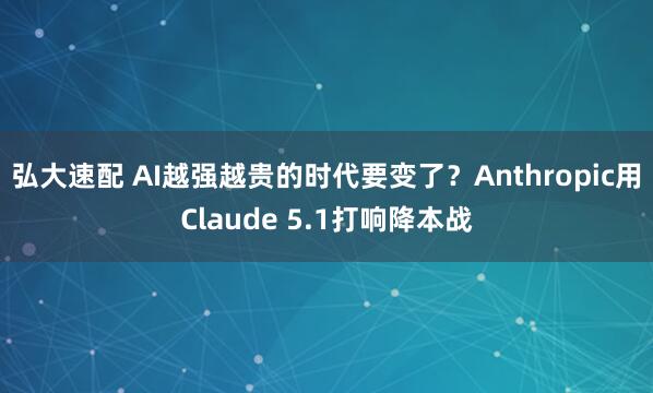 弘大速配 AI越强越贵的时代要变了？Anthropic用Claude 5.1打响降本战